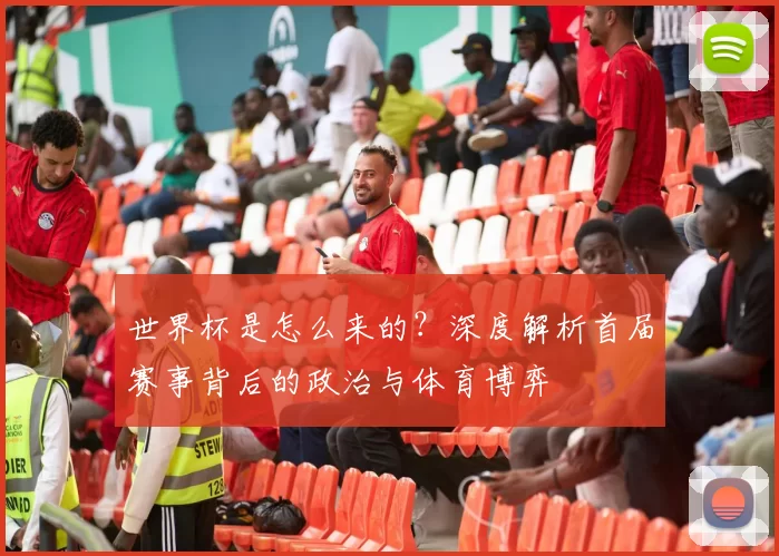 世界杯是怎么来的?深度解析首届赛事背后的政治与体育博弈