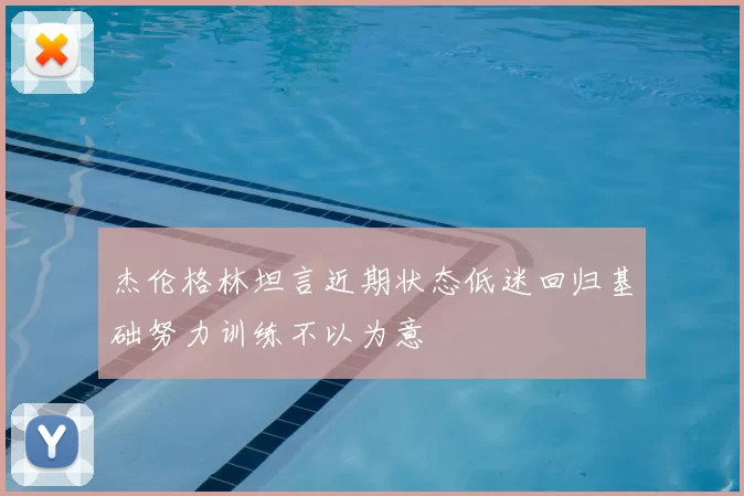 杰伦格林坦言近期状态低迷回归基础努力训练不以为意