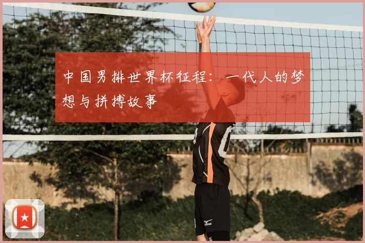 中国男排世界杯征程:一代人的梦想与拼搏故事