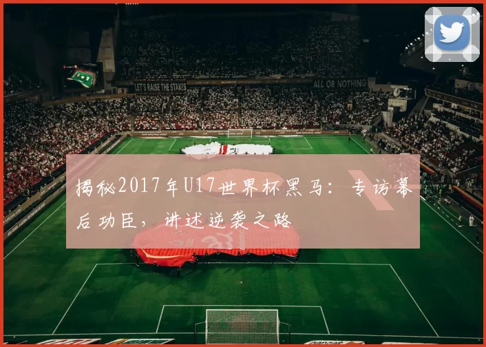 揭秘2017年U17世界杯黑马:专访幕后功臣,讲述逆袭之路