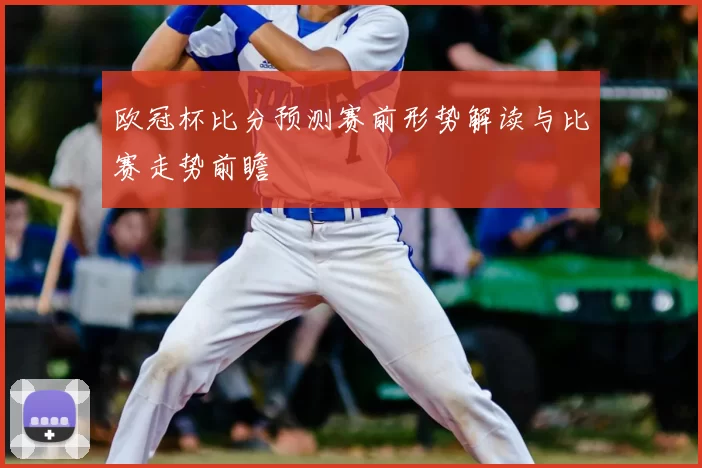 欧冠杯比分预测赛前形势解读与比赛走势前瞻