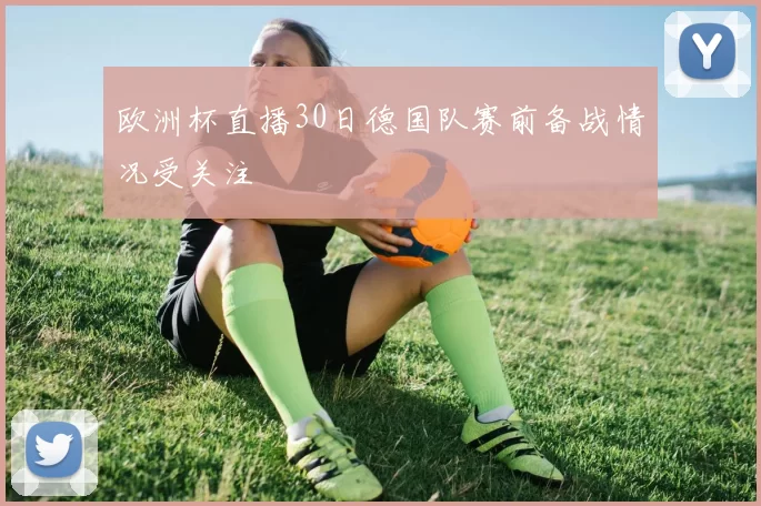 欧洲杯直播30日德国队赛前备战情况受关注