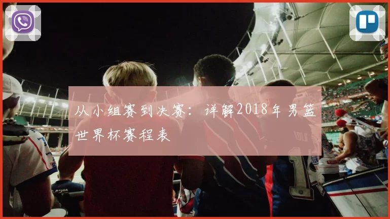 从小组赛到决赛:详解2018年男篮世界杯赛程表
