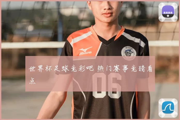 世界杯足球竞彩吧 热门赛事竞猜看点
