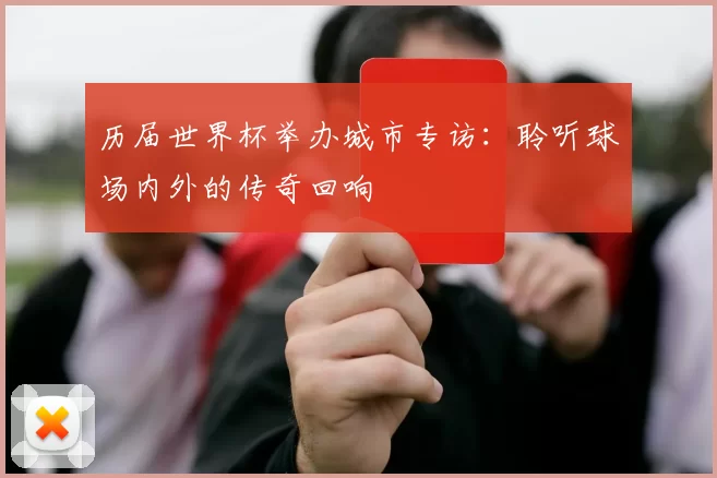 历届世界杯举办城市专访：聆听球场内外的传奇回响