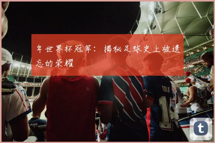 年世界杯冠军:揭秘足球史上被遗忘的荣耀