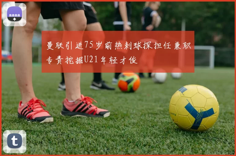 曼联引进75岁前热刺球探担任兼职专责挖掘U21年轻才俊