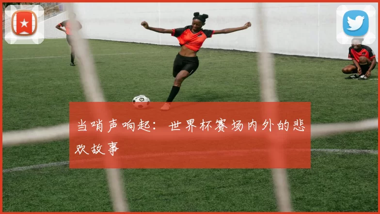 当哨声响起:世界杯赛场内外的悲欢故事