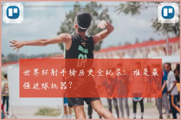 世界杯射手榜历史全纪录:谁是最强进球机器?