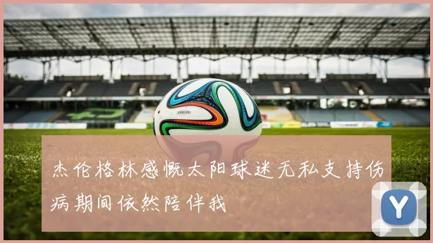 杰伦格林感慨太阳球迷无私支持伤病期间依然陪伴我