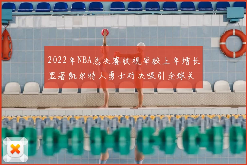 2022年NBA总决赛收视率较上年增长显著凯尔特人勇士对决吸引全球关注