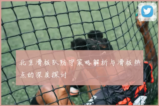 北京滑板队防守策略解析与滑板热点的深度探讨
