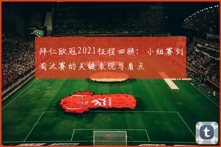 拜仁欧冠2021征程回顾:小组赛到淘汰赛的关键表现与看点