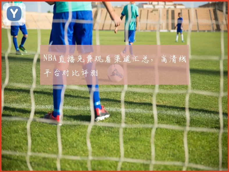 NBA直播免费观看渠道汇总,高清线平台对比评测