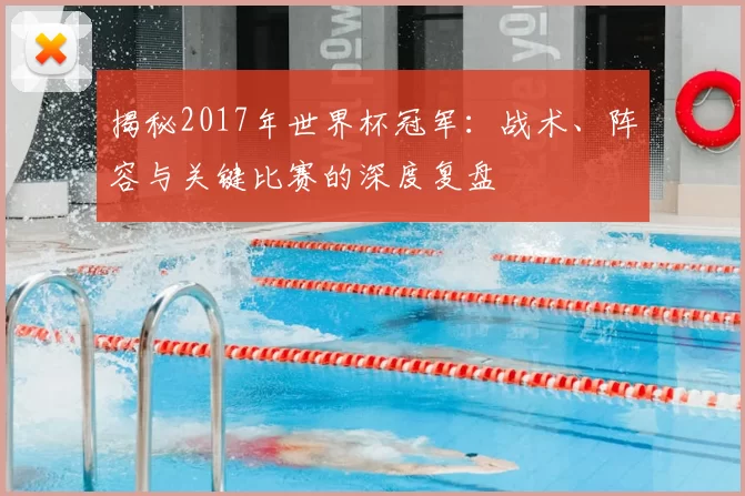 揭秘2017年世界杯冠军：战术、阵容与关键比赛的深度复盘