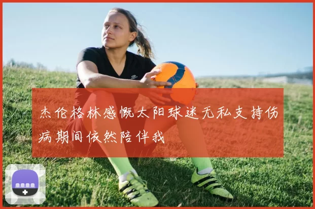 杰伦格林感慨太阳球迷无私支持伤病期间依然陪伴我
