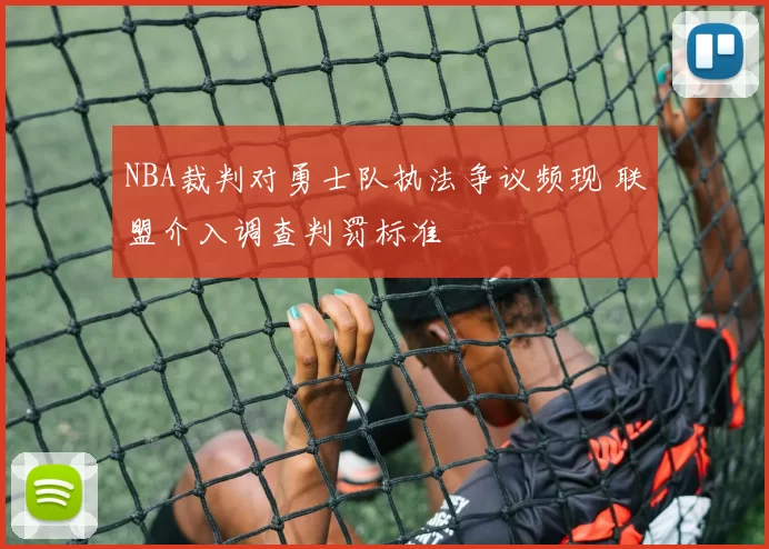 NBA裁判对勇士队执法争议频现 联盟介入调查判罚标准