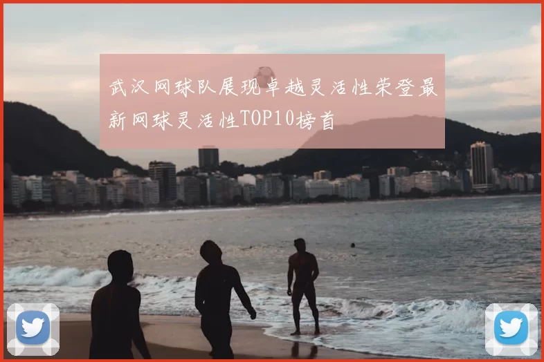 武汉网球队展现卓越灵活性荣登最新网球灵活性TOP10榜首