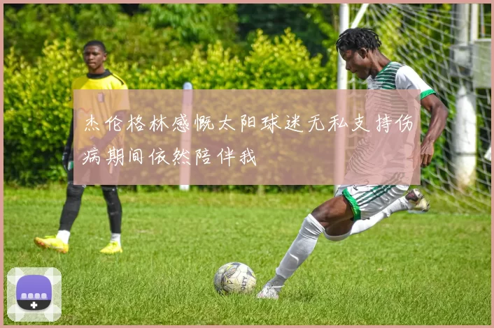 杰伦格林感慨太阳球迷无私支持伤病期间依然陪伴我