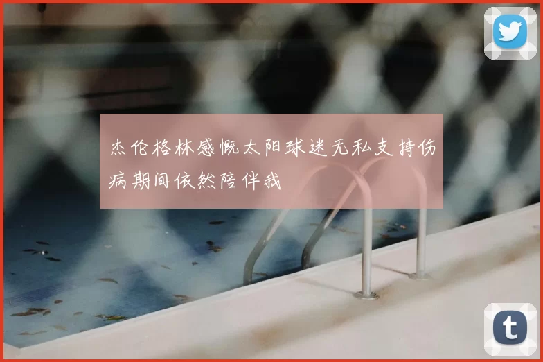 杰伦格林感慨太阳球迷无私支持伤病期间依然陪伴我