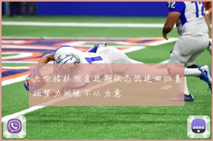 杰伦格林坦言近期状态低迷回归基础努力训练不以为意