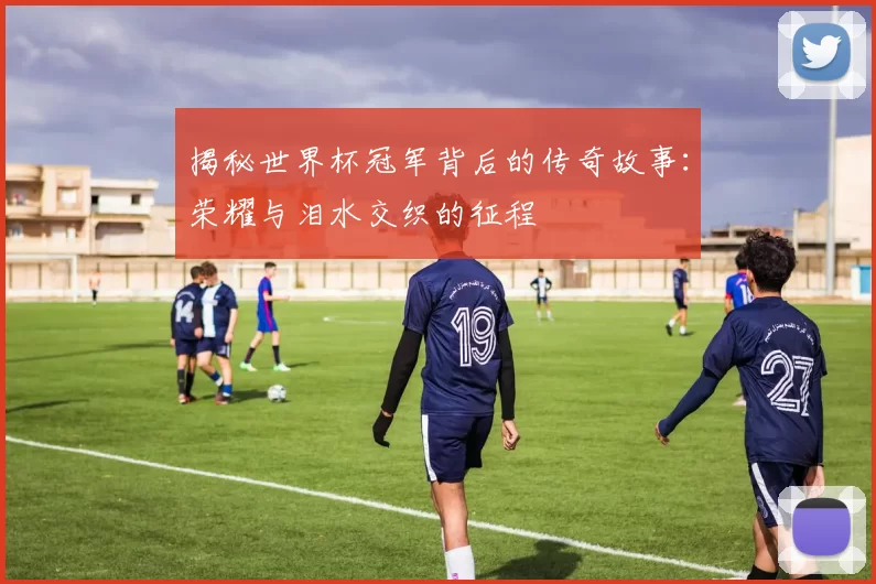 揭秘世界杯冠军背后的传奇故事：荣耀与泪水交织的征程