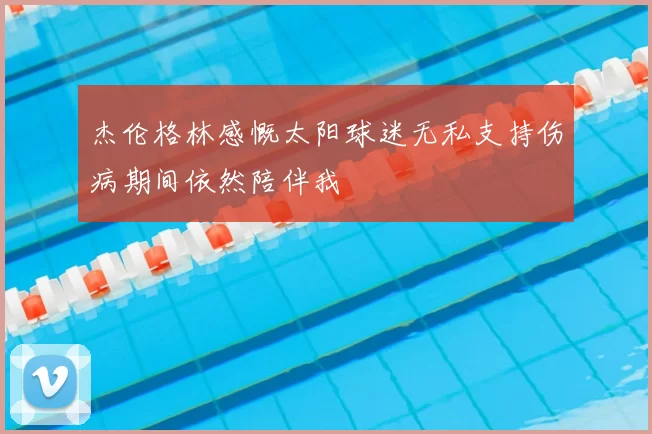 杰伦格林感慨太阳球迷无私支持伤病期间依然陪伴我
