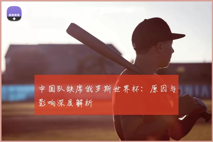 中国队缺席俄罗斯世界杯:原因与影响深度解析