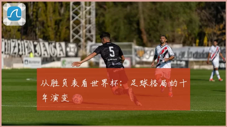 从胜负表看世界杯:足球格局的十年演变