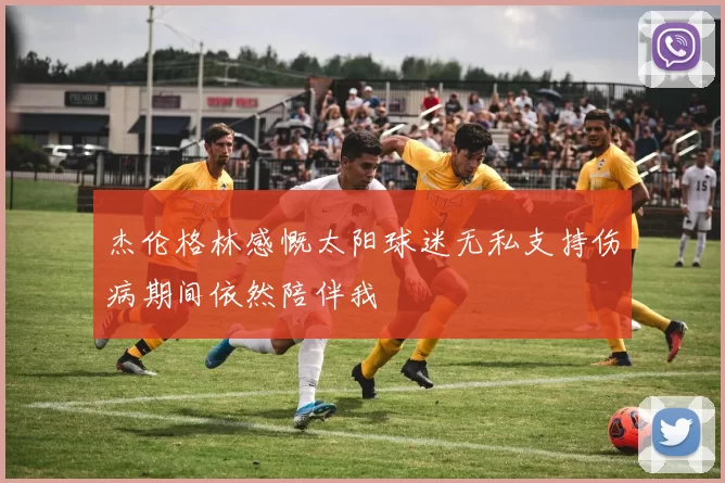 杰伦格林感慨太阳球迷无私支持伤病期间依然陪伴我