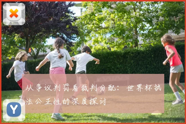 从争议判罚看裁判分配:世界杯执法公正性的深度探讨