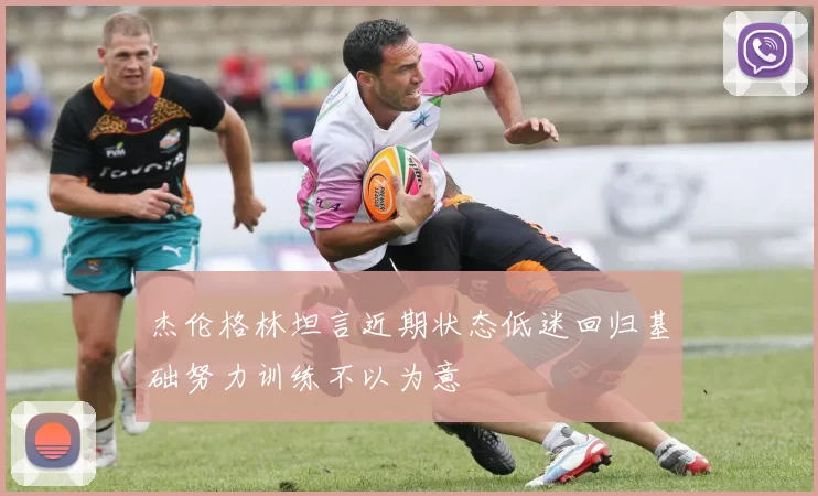 杰伦格林坦言近期状态低迷回归基础努力训练不以为意