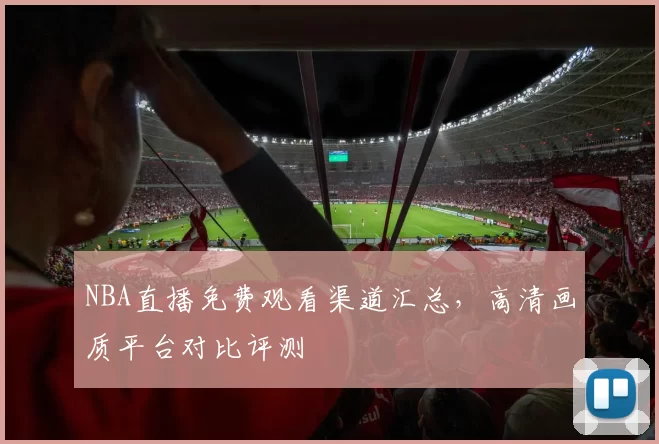 NBA直播免费观看渠道汇总,高清画质平台对比评测
