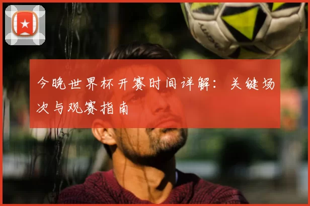 今晚世界杯开赛时间详解:关键场次与观赛指南