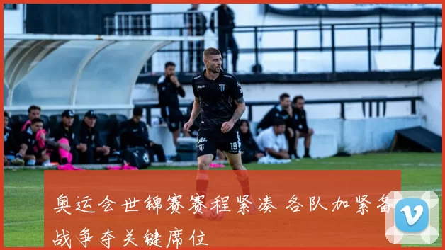 奥运会世锦赛赛程紧凑 各队加紧备战争夺关键席位