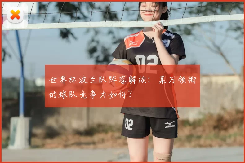 世界杯波兰队阵容解读:莱万领衔的球队竞争力如何?