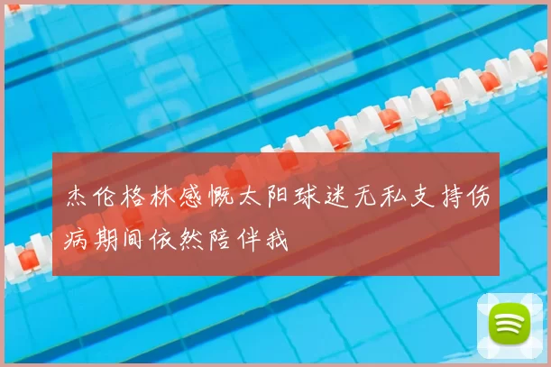 杰伦格林感慨太阳球迷无私支持伤病期间依然陪伴我