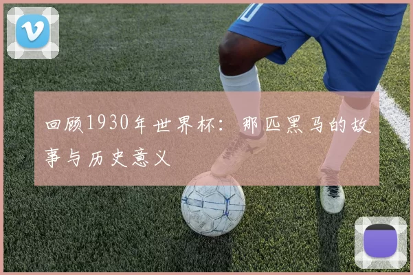 回顾1930年世界杯:那匹黑马的故事与历史意义