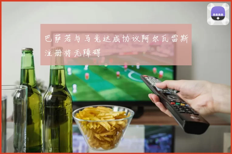 巴萨若与马竞达成协议阿尔瓦雷斯注册将无障碍