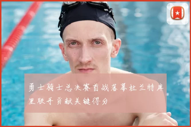 勇士骑士总决赛首战落幕杜兰特库里联手贡献关键得分