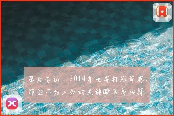 幕后专访:2014年世界杯冠军赛,那些不为人知的关键瞬间与抉择