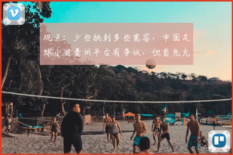 观点:少些挑刺多些宽容,中国足球小将青训平台有争议,但首先允许“被存在”