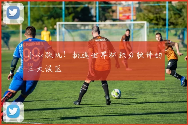 小心踩坑！挑选世界杯积分软件的三大误区