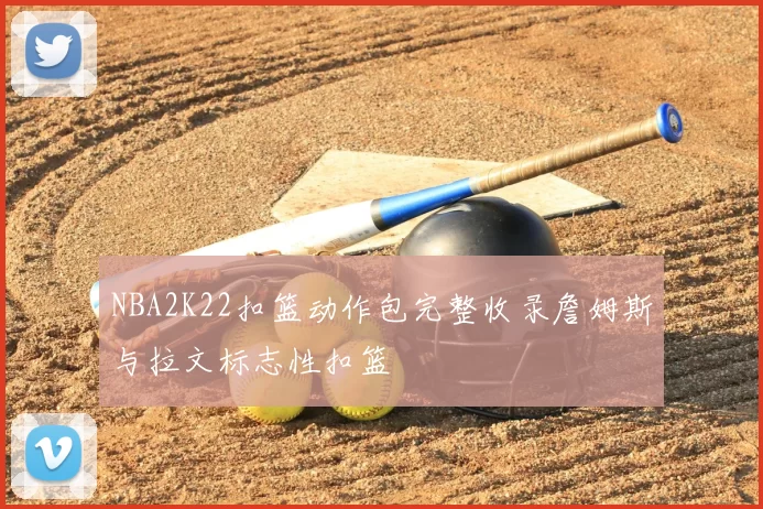 NBA2K22扣篮动作包完整收录詹姆斯与拉文标志性扣篮