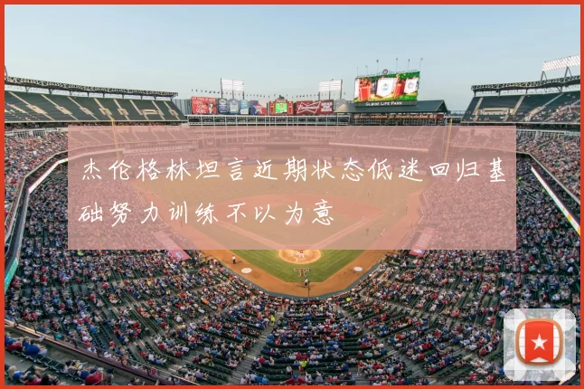 杰伦格林坦言近期状态低迷回归基础努力训练不以为意