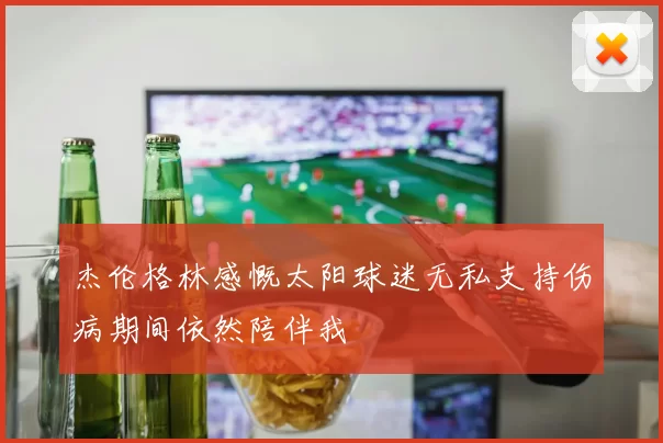 杰伦格林感慨太阳球迷无私支持伤病期间依然陪伴我