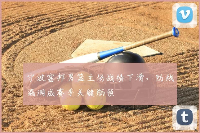宁波富邦男篮主场战绩下滑,防线漏洞成赛季关键瓶颈