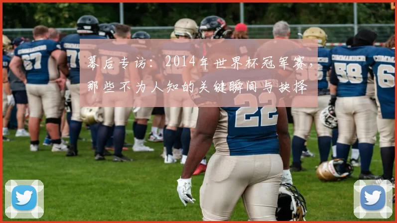 幕后专访:2014年世界杯冠军赛,那些不为人知的关键瞬间与抉择