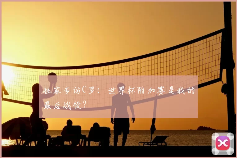 独家专访C罗:世界杯附加赛是我的最后战役?