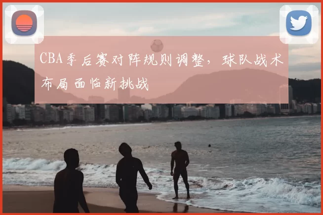 CBA季后赛对阵规则调整，球队战术布局面临新挑战